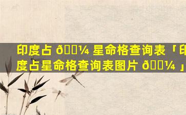 印度占 🐼 星命格查询表「印度占星命格查询表图片 🐼 」
